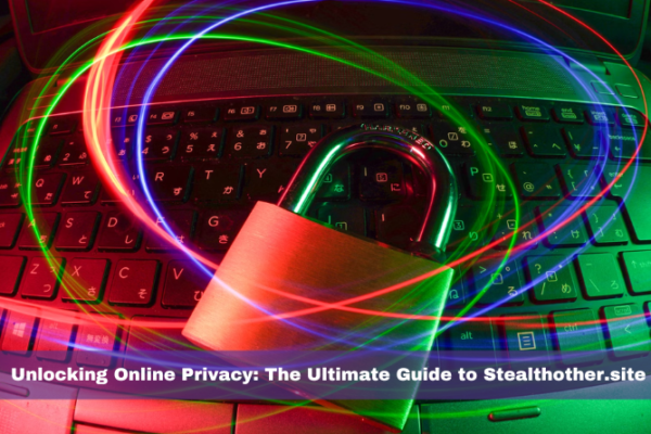 Unlocking Online Privacy: The Ultimate Guide to Stealthother.site